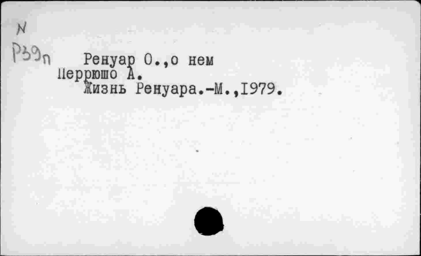 ﻿енуар О.,о нем юшо А.
:изнь Ренуара.-М
,1979.